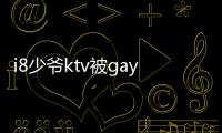 i8少爷ktv被gay口吃视频